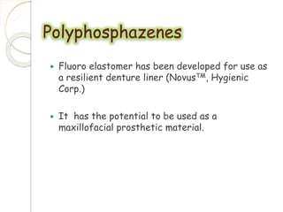 Polyphosphazenes 
 Fluoro elastomer has been developed for use as 
a resilient denture liner (NovusTM, Hygienic 
Corp.) 
 It has the potential to be used as a 
maxillofacial prosthetic material. 
 