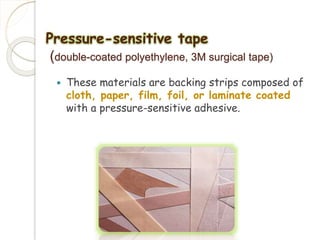 Pressure-sensitive tape 
(double-coated polyethylene, 3M surgical tape) 
 These materials are backing strips composed of 
cloth, paper, film, foil, or laminate coated 
with a pressure-sensitive adhesive. 
 