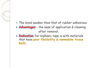  The bond weaker than that of rubber adhesives. 
 Advantages - the ease of application & cleaning 
after removal. 
 Indication for biphasic tape is with materials 
that have poor flexibility & nonmobile tissue 
beds. 
 