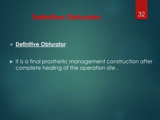 Definitive Obturators 
 Definitive Obturator: 
 It is a final prosthetic management construction after 
complete healing of the operation site . 
32 
 