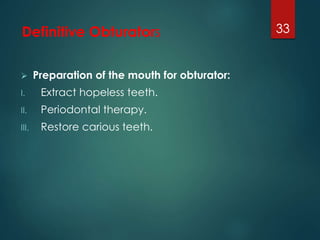 Definitive Obturators 
 Preparation of the mouth for obturator: 
I. Extract hopeless teeth. 
II. Periodontal therapy. 
III. Restore carious teeth. 
33 
 