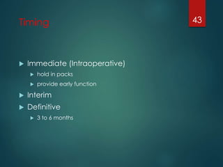 Timing 
 Immediate (Intraoperative) 
 hold in packs 
 provide early function 
 Interim 
 Definitive 
 3 to 6 months 
43 
 