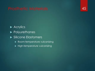 Prosthetic Materials 
 Acrylics 
 Polyurethanes 
 Silicone Elastomers 
 Room-temperature vulcanizing 
 High-temperature vulcanizing 
45 
 