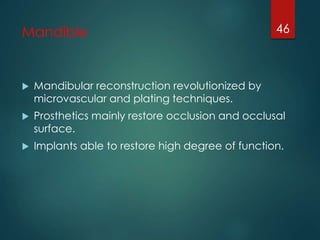 Mandible 
 Mandibular reconstruction revolutionized by 
microvascular and plating techniques. 
46 
 Prosthetics mainly restore occlusion and occlusal 
surface. 
 Implants able to restore high degree of function. 
 