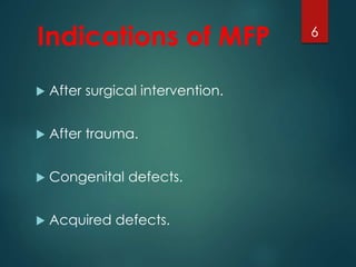 Indications of MFP 
 After surgical intervention. 
 After trauma. 
 Congenital defects. 
 Acquired defects. 
6 
 