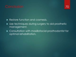 Conclusion 
 Restore function and cosmesis. 
 Use techniques during surgery to aid prosthetic 
management. 
 Consultation with maxillofacial prosthodontist for 
optimal rehabilitation. 
70 

