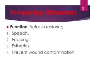 Temporary Obturators 
 Function: helps in restoring 
1. Speech. 
2. Feeding. 
3. Esthetics. 
4. Prevent wound contamination. 
31 
 