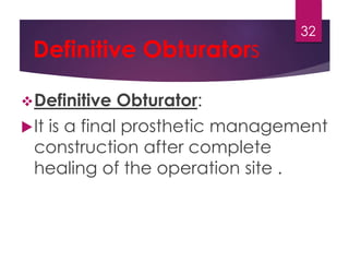 Definitive Obturators 
Definitive Obturator: 
32 
It is a final prosthetic management 
construction after complete 
healing of the operation site . 
 