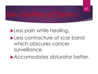 Skin Grafting of Defect 
Less pain while healing. 
41 
Less contracture of scar band 
which obscures cancer 
surveillance. 
Accomodates obturator better. 
 