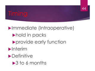Timing 
Immediate (Intraoperative) 
hold in packs 
provide early function 
Interim 
Definitive 
3 to 6 months 
44 
 