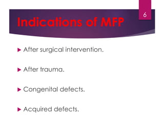 Indications of MFP 
 After surgical intervention. 
 After trauma. 
 Congenital defects. 
 Acquired defects. 
6 
 