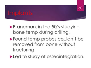 Implants 
60 
Branemark in the 50’s studying 
bone temp during drilling. 
Found temp probes couldn’t be 
removed from bone without 
fracturing. 
Led to study of osseointegration. 
 