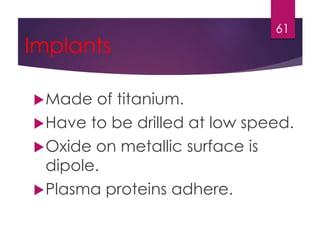 Implants 
Made of titanium. 
Have to be drilled at low speed. 
Oxide on metallic surface is 
dipole. 
Plasma proteins adhere. 
61 
 
