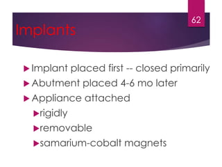 Implants 
Implant placed first -- closed primarily 
Abutment placed 4-6 mo later 
 Appliance attached 
rigidly 
removable 
samarium-cobalt magnets 
62 
 