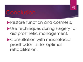 Conclusion 
Restore function and cosmesis. 
Use techniques during surgery to 
aid prosthetic management. 
Consultation with maxillofacial 
prosthodontist for optimal 
rehabilitation. 
78 
 