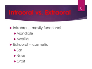 Intraoral vs. Extraoral 
 Intraoral -- mostly functional 
Mandible 
Maxilla 
 Extraoral -- cosmetic 
Ear 
Nose 
Orbit 
8 
 