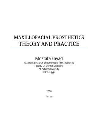 MAXILLOFACIAL PROSTHETICS
THEORY AND PRACTICE
Mostafa Fayad
Assistant Lecturer of Removable Prosthodontic
Faculty Of Dental Medicine
Al-Azhar University
Cairo- Egypt
2010
1st ed
 
