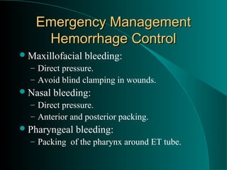 Emergency Management
    Hemorrhage Control
 Maxillofacial   bleeding:
  – Direct pressure.
  – Avoid blind clamping in wounds.
 Nasal   bleeding:
  – Direct pressure.
  – Anterior and posterior packing.
 Pharyngeal   bleeding:
  – Packing of the pharynx around ET tube.
 