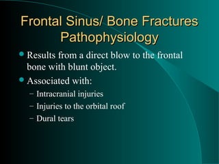 Frontal Sinus/ Bone Fractures
      Pathophysiology
 Resultsfrom a direct blow to the frontal
  bone with blunt object.
 Associated with:
  – Intracranial injuries
  – Injuries to the orbital roof
  – Dural tears
 