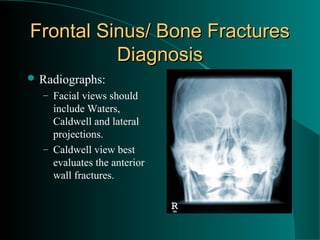 Frontal Sinus/ Bone Fractures
          Diagnosis
 Radiographs:
  – Facial views should
    include Waters,
    Caldwell and lateral
    projections.
  – Caldwell view best
    evaluates the anterior
    wall fractures.
 