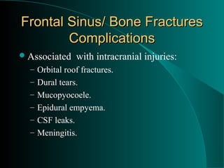 Frontal Sinus/ Bone Fractures
        Complications
 Associated   with intracranial injuries:
  – Orbital roof fractures.
  – Dural tears.
  – Mucopyocoele.
  – Epidural empyema.
  – CSF leaks.
  – Meningitis.
 