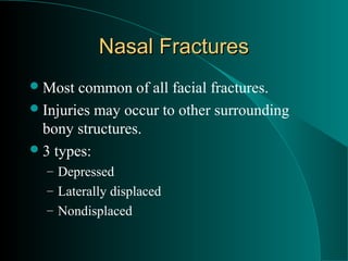 Nasal Fractures
 Most  common of all facial fractures.
 Injuries may occur to other surrounding
  bony structures.
 3 types:
  – Depressed
  – Laterally displaced
  – Nondisplaced
 