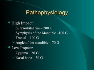 Pathophysiology
 High   Impact:
  –   Supraorbital rim – 200 G
  –   Symphysis of the Mandible –100 G
  –   Frontal – 100 G
  –   Angle of the mandible – 70 G
 Low    Impact:
  – Zygoma – 50 G
  – Nasal bone – 30 G
 