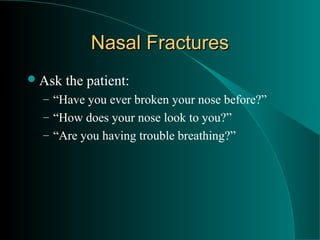 Nasal Fractures
 Ask   the patient:
  – “Have you ever broken your nose before?”
  – “How does your nose look to you?”
  – “Are you having trouble breathing?”
 