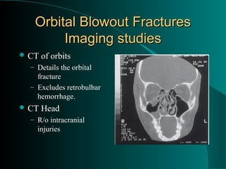 Orbital Blowout Fractures
        Imaging studies
 CT   of orbits
  – Details the orbital
    fracture
  – Excludes retrobulbar
    hemorrhage.
 CT   Head
  – R/o intracranial
    injuries
 