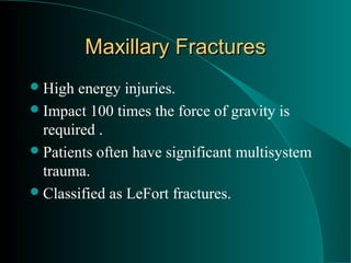 Maxillary Fractures
 High  energy injuries.
 Impact 100 times the force of gravity is
  required .
 Patients often have significant multisystem
  trauma.
 Classified as LeFort fractures.
 