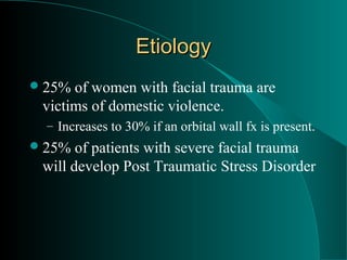 Etiology
 25% of women with facial trauma are
 victims of domestic violence.
  – Increases to 30% if an orbital wall fx is present.
 25%  of patients with severe facial trauma
 will develop Post Traumatic Stress Disorder
 