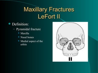 Maxillary Fractures
                 LeFort II
 Definition:
   – Pyramidal fracture
         Maxilla
         Nasal bones
         Medial aspect of the
          orbits
 