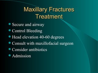 Maxillary Fractures
           Treatment
 Secure and airway
 Control Bleeding
 Head elevation 40-60 degrees
 Consult with maxillofacial surgeon
 Consider antibiotics
 Admission
 