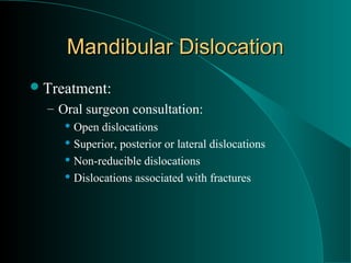 Mandibular Dislocation
 Treatment:
  – Oral surgeon consultation:
      Open dislocations

      Superior, posterior or lateral dislocations

      Non-reducible dislocations

      Dislocations associated with fractures
 