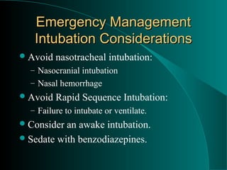 Emergency Management
   Intubation Considerations
 Avoid   nasotracheal intubation:
  – Nasocranial intubation
  – Nasal hemorrhage
 Avoid   Rapid Sequence Intubation:
  – Failure to intubate or ventilate.
 Consider an awake intubation.
 Sedate with benzodiazepines.
 