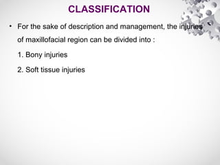 CLASSIFICATION
• For the sake of description and management, the injuries
of maxillofacial region can be divided into :
1. Bony injuries
2. Soft tissue injuries
 