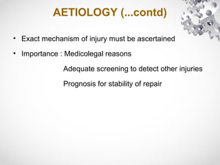 AETIOLOGY (...contd)
• Exact mechanism of injury must be ascertained
• Importance : Medicolegal reasons
Adequate screening to detect other injuries
Prognosis for stability of repair
 