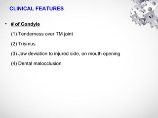 CLINICAL FEATURES
• # of Condyle
(1) Tenderness over TM joint
(2) Trismus
(3) Jaw deviation to injured side, on mouth opening
(4) Dental malocclusion
 