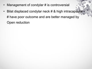 • Management of condylar # is controversial
• Bilat displaced condylar neck # & high intracapsular
# have poor outcome and are better managed by
Open reduction
 