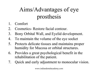Aims/Advantages of eye
prosthesis
1. Comfort
2. Cosmetics- Restore facial contour.
3. Bony Orbital Wall, and Eyelid develo...