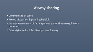 Airway sharing
• Common site of Work
• Pre-op discussion & planning helpful
• Intraop assesssment of facial symmetry, mouth opening & teeth
occlusion
• Extra vigilance for tube dislodgement,kinking
 