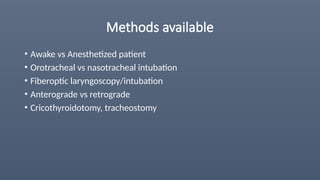 Methods available
• Awake vs Anesthetized patient
• Orotracheal vs nasotracheal intubation
• Fiberoptic laryngoscopy/intubation
• Anterograde vs retrograde
• Cricothyroidotomy, tracheostomy
 