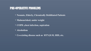 PRE-OPERATIVE PROBLEMS
• Neonate, Elderly, Chronically Debilitated Patients
• Malnourished, under weight
• COPD ,chest infection, aspiration
• Alcoholism
• Co-existing disease such as HTN,D.M, IHD, etc.
 