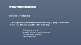 INTRAOPERATIVE MANAGEMENT
Induced Hypotension
Mild degree of hypotension is required during surgery to reduce the
blood loss. This can be achieved by following:
• 15-30 degree head up tilt
• Increasing the conc. of volatile anesthetics
• Use of peripheral vasodilators
• Use of beta blockers
 