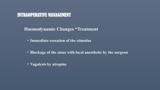 INTRAOPERATIVE MANAGEMENT
Haemodynamic Changes “Treatment”
• Immediate cessation of the stimulus
• Blockage of the sinus with local anesthetic by the surgeon
• Vagolysis by atropine
 