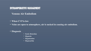 INTRAOPERATIVE MANAGEMENT
Venous Air Embolism
• When CVP is low
• Veins are open to atmosphere, air is sucked in causing air embolism.
• Diagnosis
• Early Detection
• Hypoxia
• Hypotension
• Hypocarbia
 