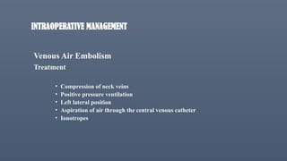 Venous Air Embolism
Treatment
• Compression of neck veins
• Positive pressure ventilation
• Left lateral position
• Aspiration of air through the central venous catheter
• Ionotropes
INTRAOPERATIVE MANAGEMENT
 