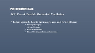 POST-OPERATIVE CARE
ICU Care & Possible Mechanical Ventilation
• Patient should be kept in the intensive care unit for 24-48 hours
• Prolonged Surgery
• Airway Oedema
• Co-existing diseases
• Risk of bleeding and/or neck hematoma
 