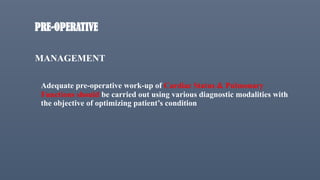 PRE-OPERATIVE
MANAGEMENT
Adequate pre-operative work-up of Cardiac Status & Pulmonary
Functions should be carried out using various diagnostic modalities with
the objective of optimizing patient’s condition
 