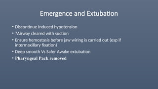 Emergence and Extubation
• Discontinue Induced hypotension
• ?Airway cleared with suction
• Ensure hemostasis before jaw wiring is carried out (esp if
intermaxillary fixation)
• Deep smooth Vs Safer Awake extubation
• Pharyngeal Pack removed
 